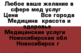 Любое ваше желание в сфере мед.услуг. › Цена ­ 1 100 - Все города Медицина, красота и здоровье » Медицинские услуги   . Новосибирская обл.,Новосибирск г.